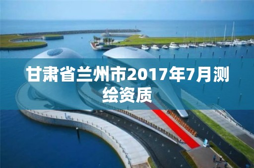 甘肅省蘭州市2017年7月測繪資質