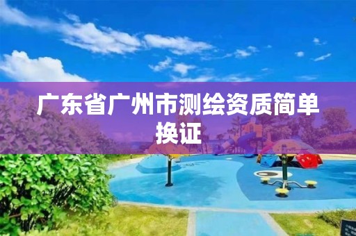 廣東省廣州市測繪資質簡單換證