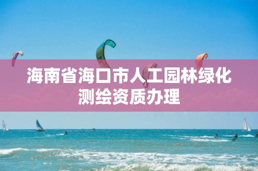 海南省海口市人工園林綠化測繪資質(zhì)辦理