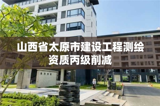 山西省太原市建設工程測繪資質丙級削減