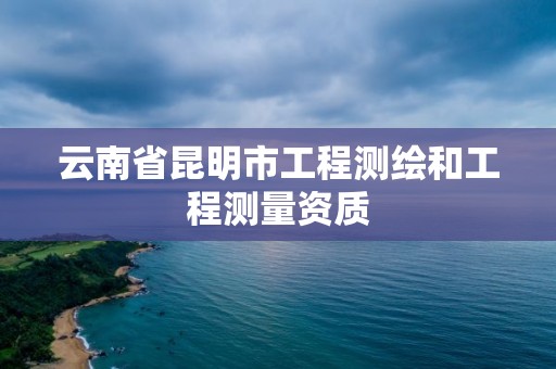 云南省昆明市工程測繪和工程測量資質