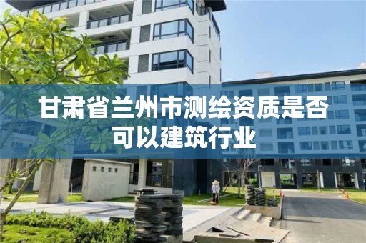 甘肅省蘭州市測繪資質是否可以建筑行業