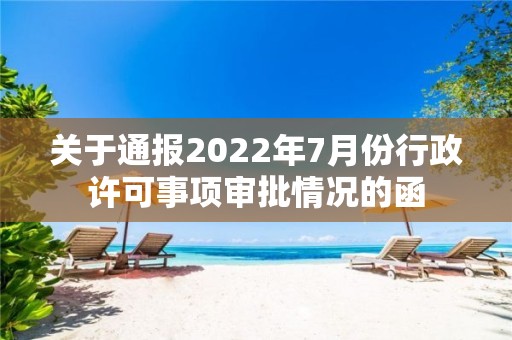 關于通報2022年7月份行政許可事項審批情況的函