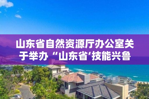 山東省自然資源廳辦公室關于舉辦“山東省‘技能興魯’職業技能大賽-插花花藝技能競賽”的通知