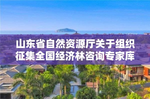 山東省自然資源廳關于組織征集全國經濟林咨詢專家庫2022年入庫專家的通知