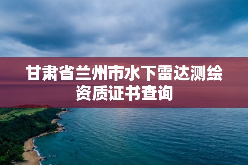 甘肅省蘭州市水下雷達測繪資質證書查詢