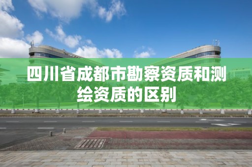 四川省成都市勘察資質和測繪資質的區別