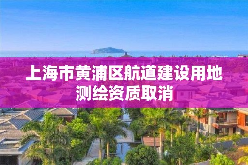 上海市黃浦區航道建設用地測繪資質取消