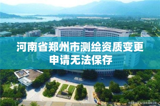 河南省鄭州市測繪資質變更申請無法保存