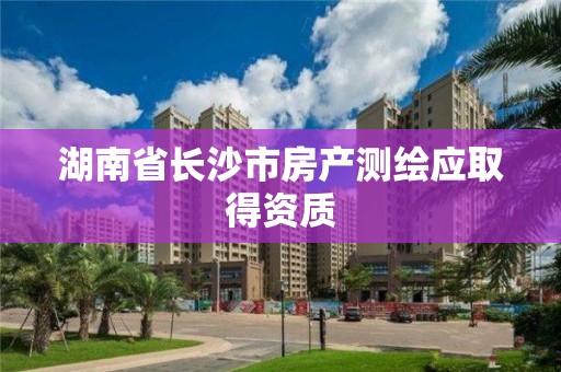 湖南省長沙市房產測繪應取得資質