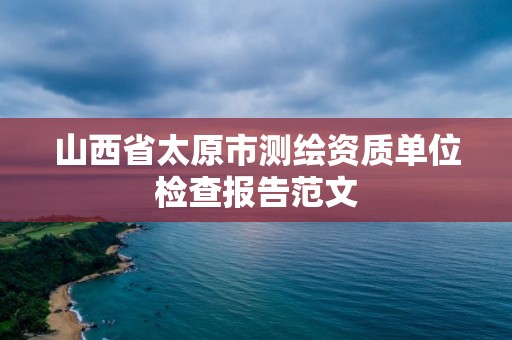 山西省太原市測繪資質單位檢查報告范文