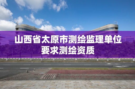 山西省太原市測繪監理單位要求測繪資質