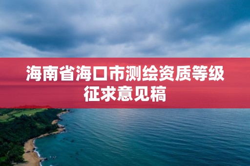 海南省?？谑袦y(cè)繪資質(zhì)等級(jí)征求意見(jiàn)稿