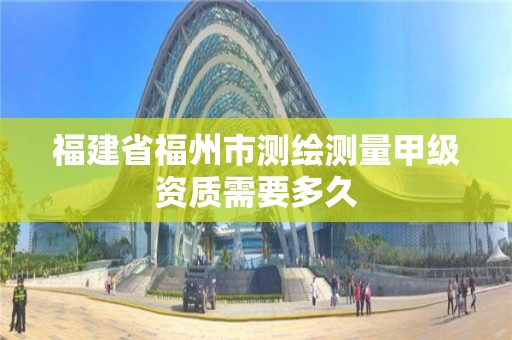 福建省福州市測繪測量甲級資質需要多久