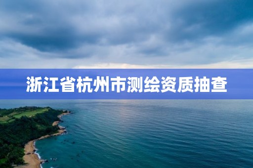 浙江省杭州市測繪資質抽查