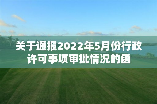 關于通報2022年5月份行政許可事項審批情況的函