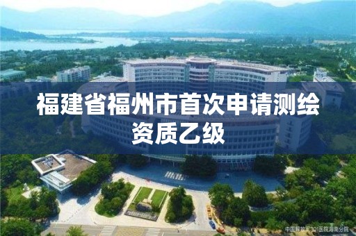 福建省福州市首次申請測繪資質乙級