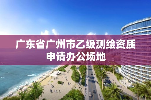 廣東省廣州市乙級測繪資質申請辦公場地