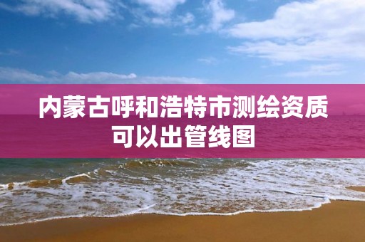 內蒙古呼和浩特市測繪資質可以出管線圖