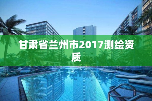 甘肅省蘭州市2017測繪資質