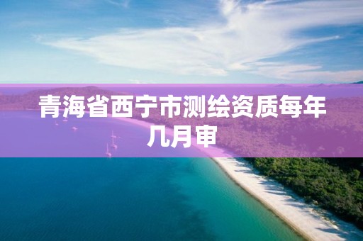 青海省西寧市測繪資質每年幾月審