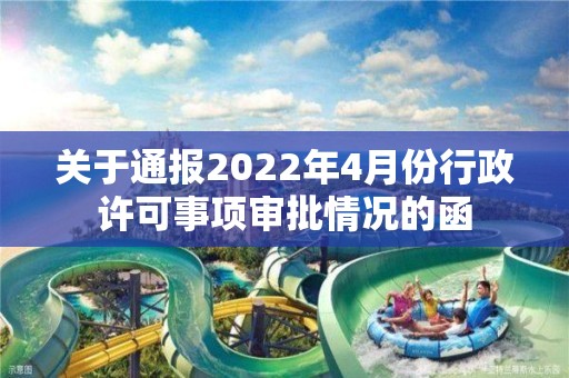 關于通報2022年4月份行政許可事項審批情況的函