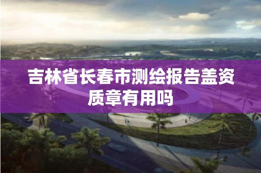 吉林省長春市測繪報告蓋資質章有用嗎