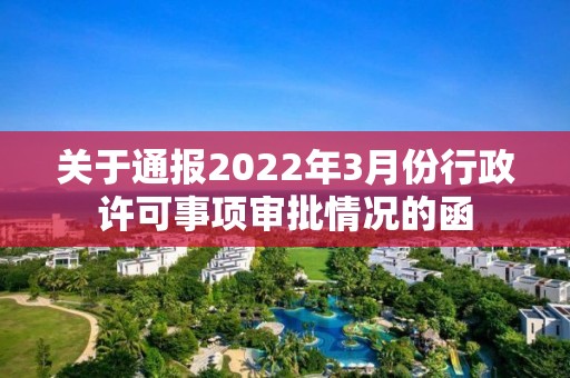 關于通報2022年3月份行政許可事項審批情況的函