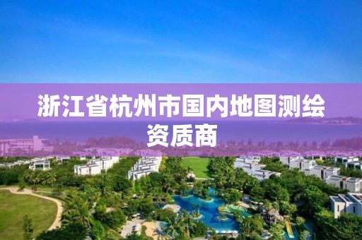 浙江省杭州市國(guó)內(nèi)地圖測(cè)繪資質(zhì)商