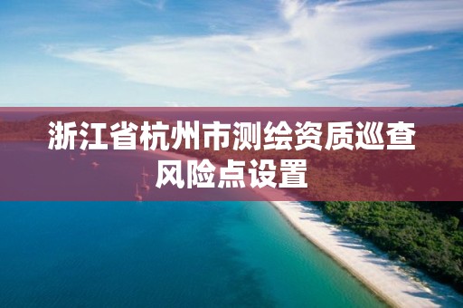 浙江省杭州市測繪資質巡查風險點設置