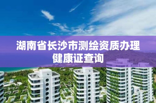 湖南省長沙市測繪資質(zhì)辦理健康證查詢