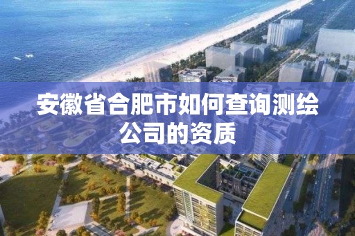 安徽省合肥市如何查詢測(cè)繪公司的資質(zhì)