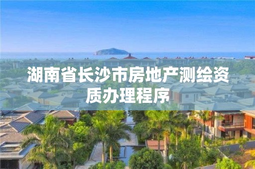 湖南省長沙市房地產測繪資質辦理程序