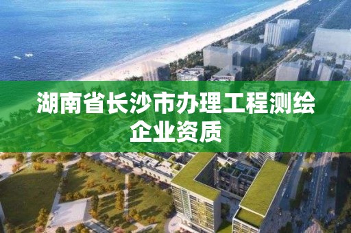 湖南省長沙市辦理工程測繪企業(yè)資質(zhì)