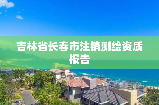 吉林省長春市注銷測繪資質報告