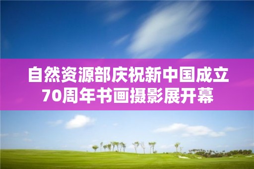 自然資源部慶祝新中國成立70周年書畫攝影展開幕