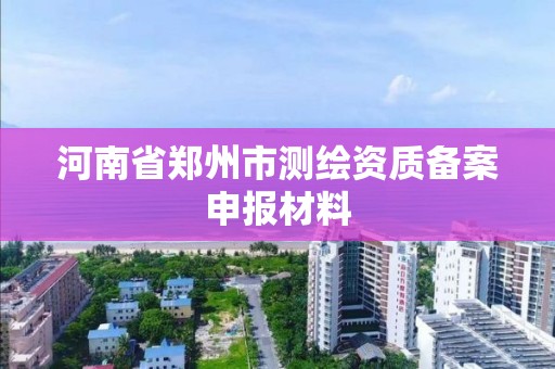 河南省鄭州市測繪資質備案申報材料