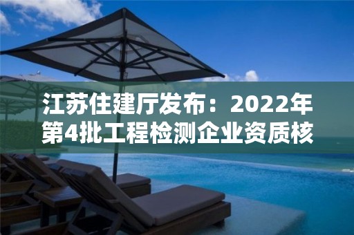 江蘇住建廳發(fā)布：2022年第4批工程檢測企業(yè)資質(zhì)核準(zhǔn)結(jié)果的公告