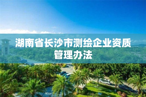 湖南省長沙市測繪企業資質管理辦法