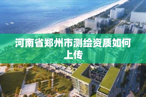 河南省鄭州市測繪資質(zhì)如何上傳