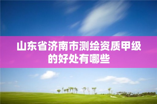 山東省濟南市測繪資質甲級的好處有哪些