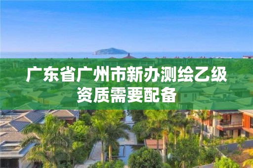 廣東省廣州市新辦測繪乙級資質需要配備