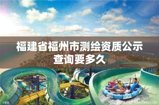 福建省福州市測繪資質(zhì)公示查詢要多久