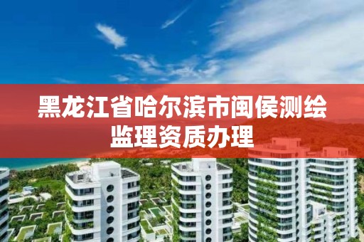 黑龍江省哈爾濱市閩侯測繪監理資質辦理