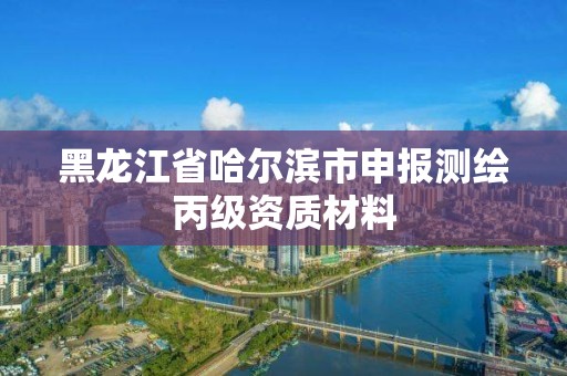 黑龍江省哈爾濱市申報測繪丙級資質(zhì)材料