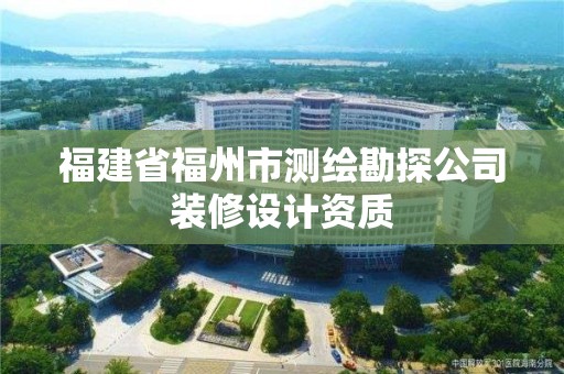 福建省福州市測(cè)繪勘探公司裝修設(shè)計(jì)資質(zhì)