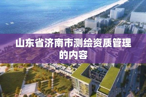 山東省濟南市測繪資質管理的內容