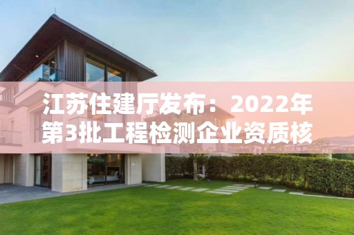 江蘇住建廳發(fā)布：2022年第3批工程檢測企業(yè)資質(zhì)核準(zhǔn)結(jié)果的公告