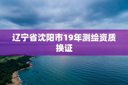 遼寧省沈陽市19年測繪資質換證