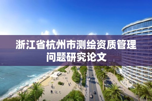 浙江省杭州市測繪資質管理問題研究論文